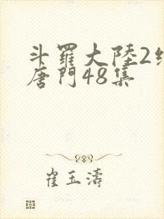 斗罗大陆2绝世唐门48集