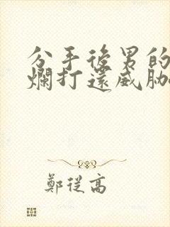 分手后男的死缠烂打还威胁