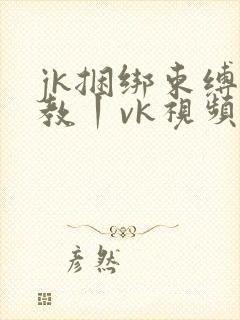 jk捆绑束缚调教丨vk视频