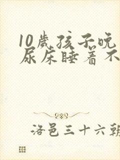 10岁孩子晚上尿床睡着不知道醒来尿