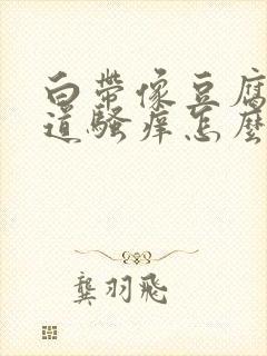 白带像豆腐渣阴道骚痒怎么回事