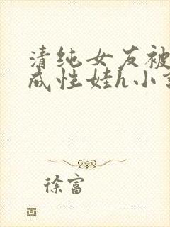 清纯女友被调教成性娃h小说推荐