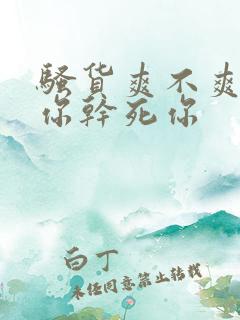 骚货爽不爽操死你干死你