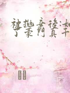 被抛弃后:她成了豪门真千金