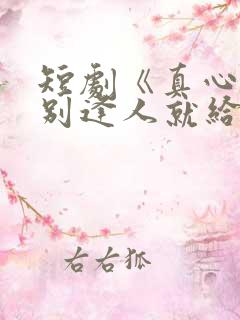 短剧《真心很贵别逢人就给》