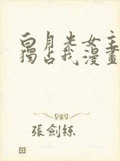 白月光女主总想独占我漫画下载