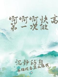 啊啊啊快高潮了第一次做