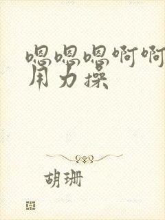 嗯嗯嗯啊啊啊啊用力操