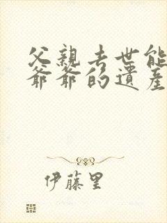 父亲去世能继承爷爷的遗产