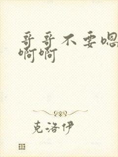 哥哥不要嗯嗯啊啊啊