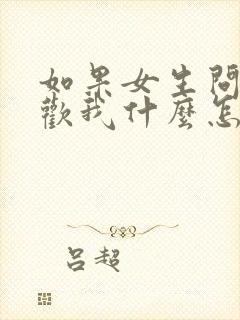 如果女生问你喜欢我什么怎么回答