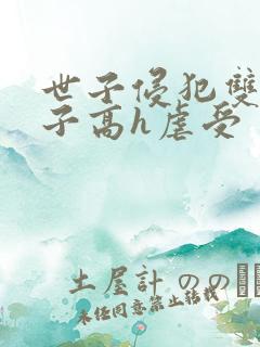 世子侵犯双性太子高h虐受