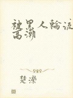 被黑人轮流操到高潮