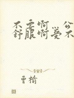 不要啊…公公好舒服啊受不了啊啊嗯嗯