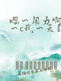 嗯～用力啊～嗯～c我～天狂