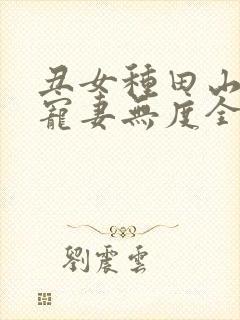 丑女种田山里汉宠妻无度全文免费无