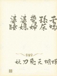 婆婆带孙子可以睡媳妇床吗