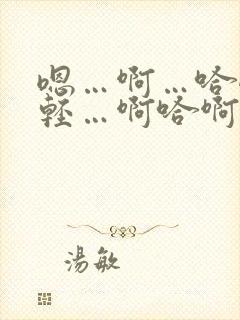 嗯…啊…哈嗯…轻…啊哈啊哈…嗯舒服～