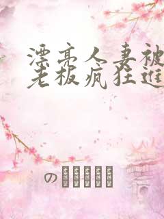 漂亮人妻被黑人老板疯狂进入