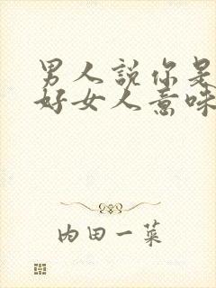 男人说你是一个好女人意味着什么