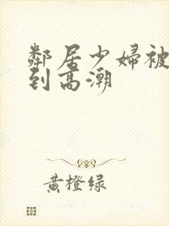 邻居少妇被我爽到高潮