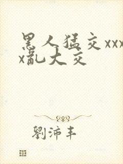 黑人猛交xxxx乱大交