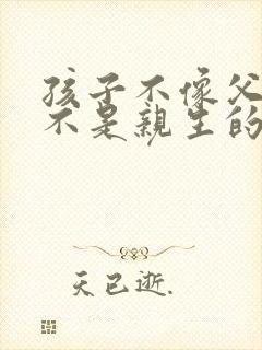 孩子不像父母是不是亲生的