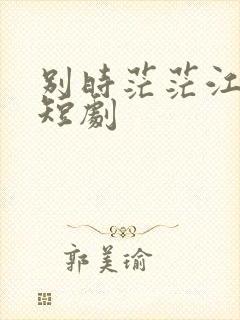 别时茫茫江浸月短剧