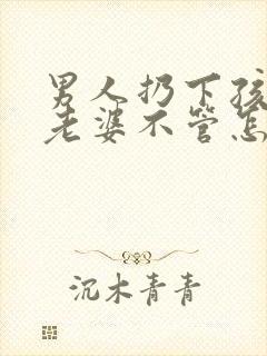 男人扔下孩子和老婆不管怎么办