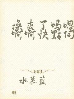 操爽了吗嗯嗯嗯啊啊快点伺候