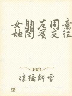 女朋友同意我和她闺蜜交往