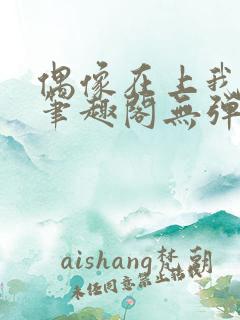 偶像在上我在下笔趣阁无弹窗