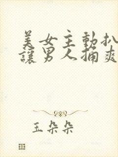 美女主动扒开腿让男人捅爽