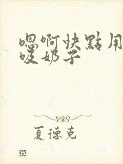 嗯啊快点用力插吸奶子