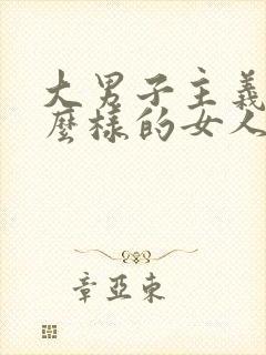 大男子主义爱什么样的女人