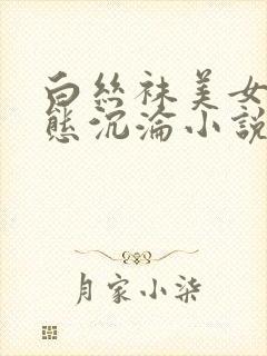 白丝袜美女的变态沉沦小说