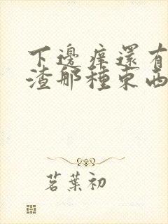 下边痒还有豆腐渣那种东西是怎么回事