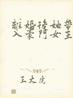 离婚后她带崽嫁入豪门女主演员