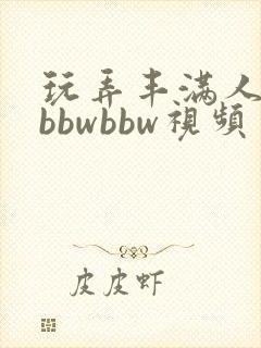 玩弄丰满人妻大bbwbbw视频