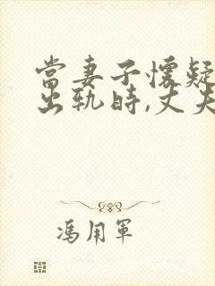 当妻子怀疑丈夫出轨时,丈夫应怎么做