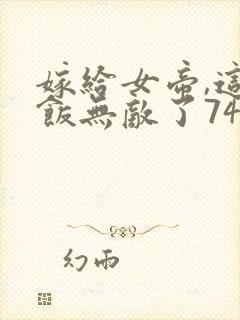 嫁给女帝,这软饭无敌了74章听书