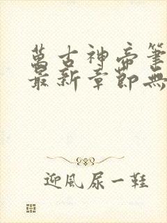 万古神帝笔趣阁最新章节无弹窗