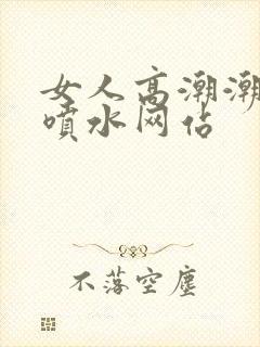 女人高潮潮呻吟喷水网站