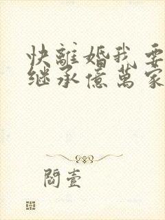 快离婚我要回家继承亿万家产免费短剧