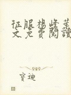 征服杨峰叶茹全文免费阅读最新章节