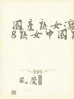 国产熟女泻火98熟女中国熟妇