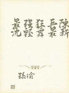 最强狂兵陈六何沈轻舞最新章节