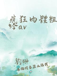 疯狂肉体粗喘娇吟av