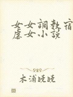 女女调教宿舍女虐女小说