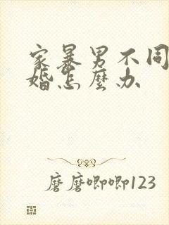 家暴男不同意离婚怎么办